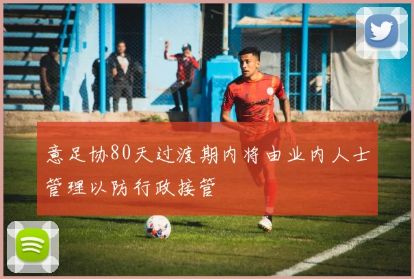 意足协80天过渡期内将由业内人士管理以防行政接管