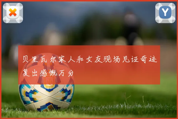 贝里瓦尔家人和女友现场见证奇迹复出感慨万分