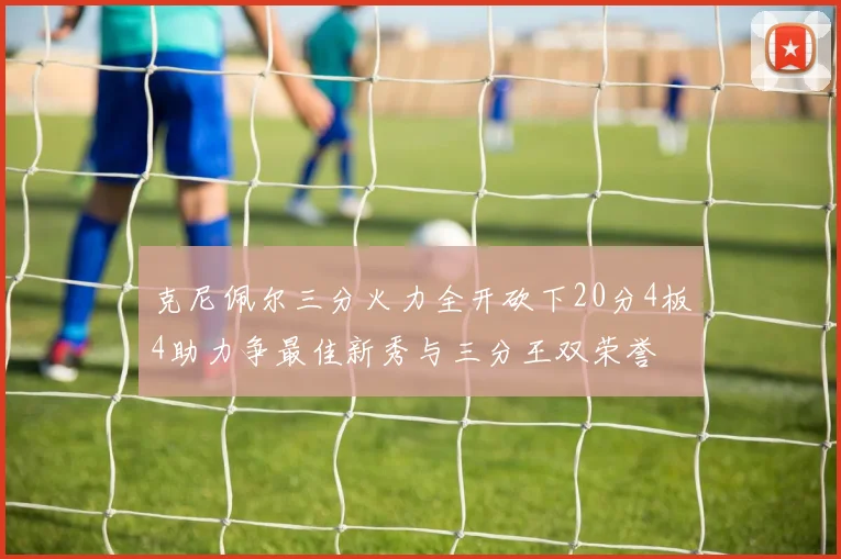 克尼佩尔三分火力全开砍下20分4板4助力争最佳新秀与三分王双荣誉