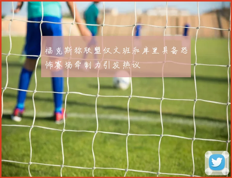 福克斯称联盟仅文班和库里具备恐怖赛场牵制力引发热议