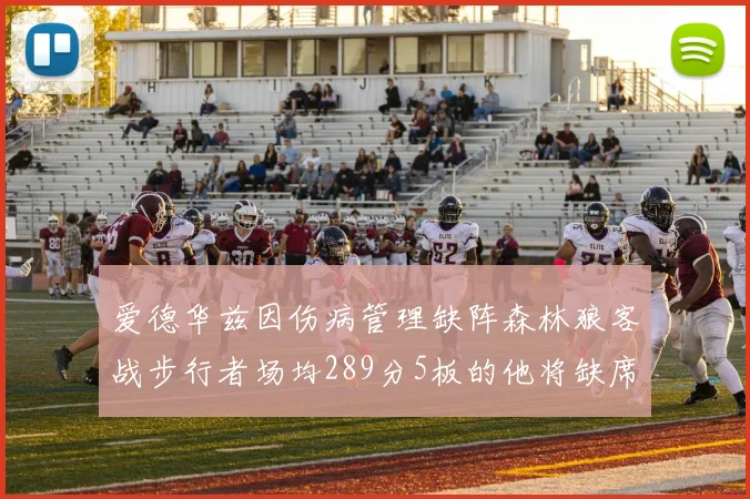 爱德华兹因伤病管理缺阵森林狼客战步行者场均289分5板的他将缺席比赛