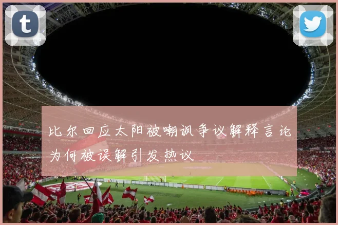 比尔回应太阳被嘲讽争议解释言论为何被误解引发热议