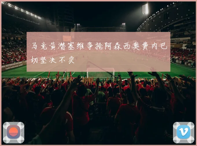 马竞黄潜塞维争抢阿森西奥费内巴切坚决不卖