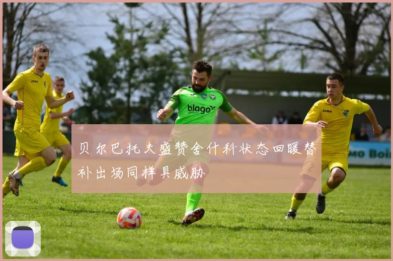 贝尔巴托夫盛赞舍什科状态回暖替补出场同样具威胁