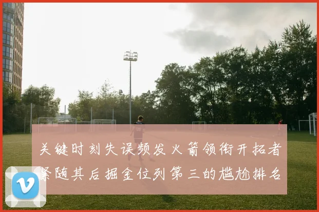 关键时刻失误频发火箭领衔开拓者紧随其后掘金位列第三的尴尬排名