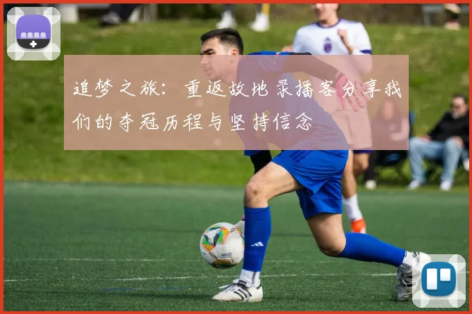 追梦之旅：重返故地录播客分享我们的夺冠历程与坚持信念