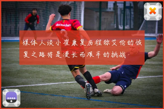 媒体人谈小崔康复历程称艾伦的恢复之路将是漫长而艰辛的挑战