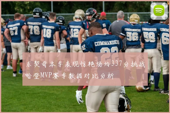 东契奇本季表现惊艳场均337分挑战哈登MVP赛季数据对比分析