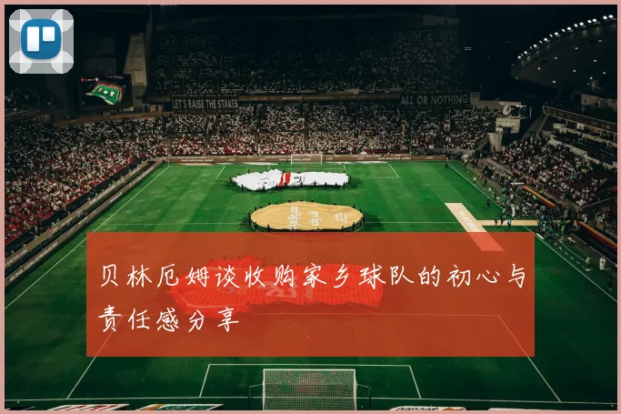 贝林厄姆谈收购家乡球队的初心与责任感分享