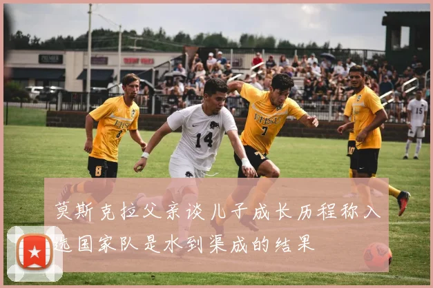 莫斯克拉父亲谈儿子成长历程称入选国家队是水到渠成的结果