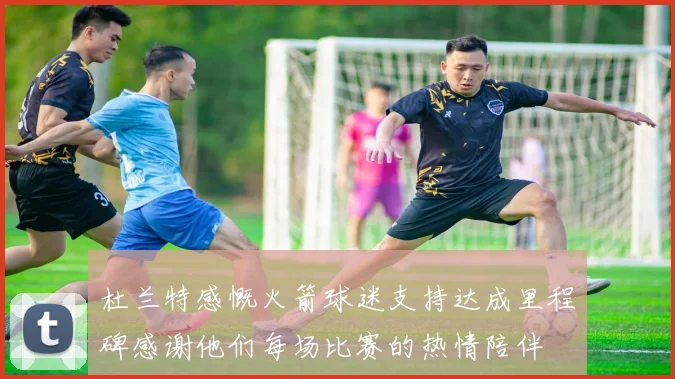 杜兰特感慨火箭球迷支持达成里程碑感谢他们每场比赛的热情陪伴