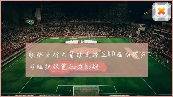 铁林分析火箭缺乏控卫KD面临得分与组织双重压力挑战
