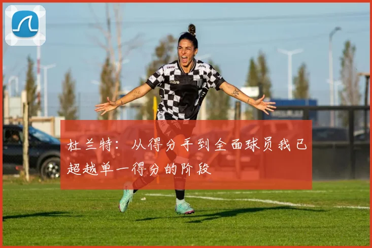 杜兰特：从得分手到全面球员我已超越单一得分的阶段