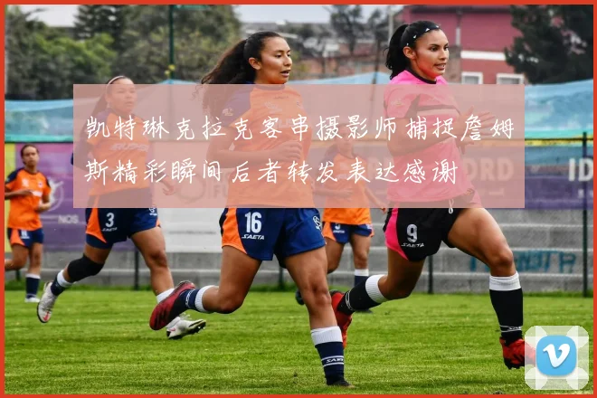 凯特琳克拉克客串摄影师捕捉詹姆斯精彩瞬间后者转发表达感谢