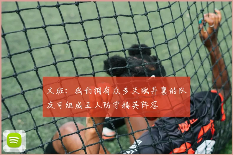 文班：我们拥有众多天赋异禀的队友可组成五人防守精英阵容
