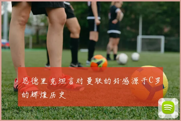 恩德里克坦言对曼联的好感源于C罗的辉煌历史