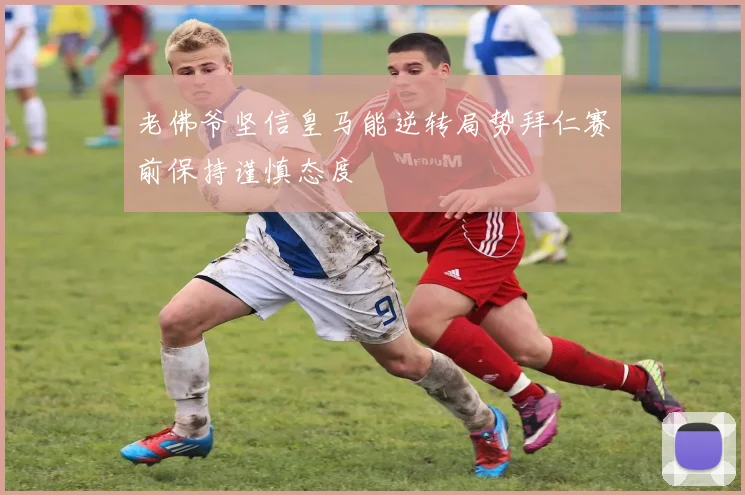 老佛爷坚信皇马能逆转局势拜仁赛前保持谨慎态度