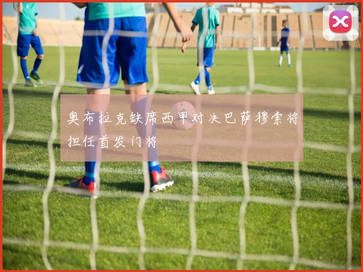 奥布拉克缺席西甲对决巴萨穆索将担任首发门将