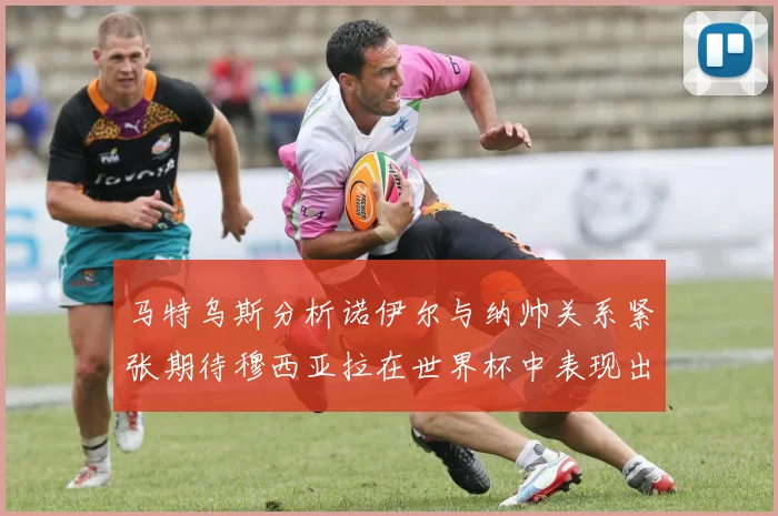 马特乌斯分析诺伊尔与纳帅关系紧张期待穆西亚拉在世界杯中表现出色