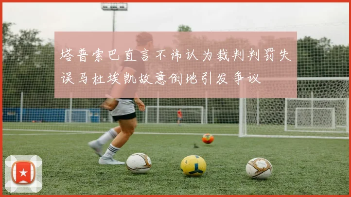 塔普索巴直言不讳认为裁判判罚失误马杜埃凯故意倒地引发争议