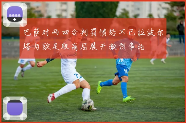 巴萨对两回合判罚愤怒不已拉波尔塔与欧足联高层展开激烈争论