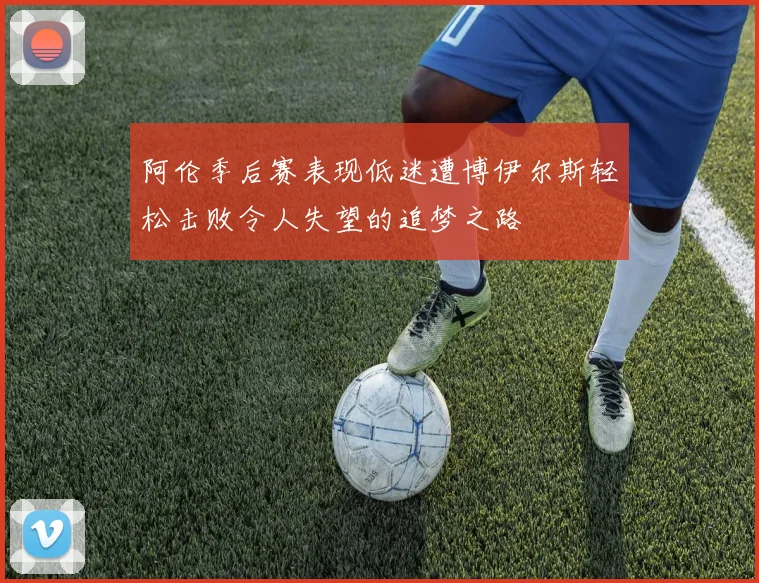 阿伦季后赛表现低迷遭博伊尔斯轻松击败令人失望的追梦之路