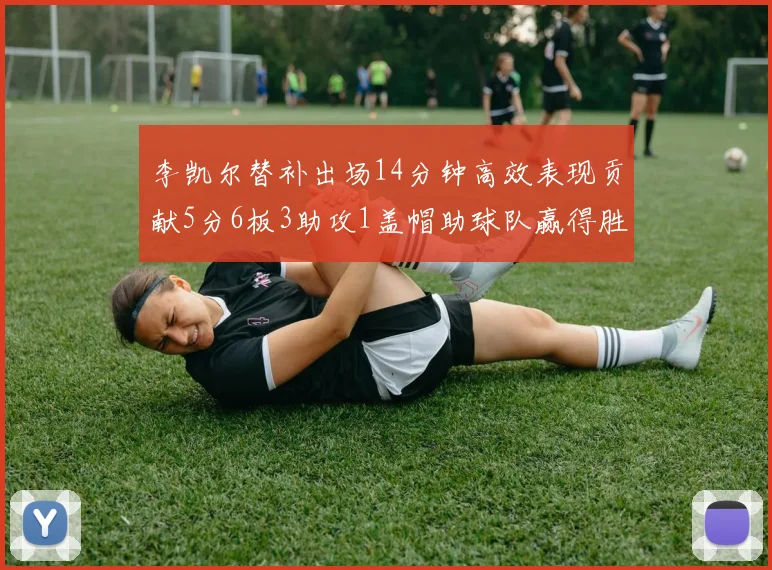 李凯尔替补出场14分钟高效表现贡献5分6板3助攻1盖帽助球队赢得胜利
